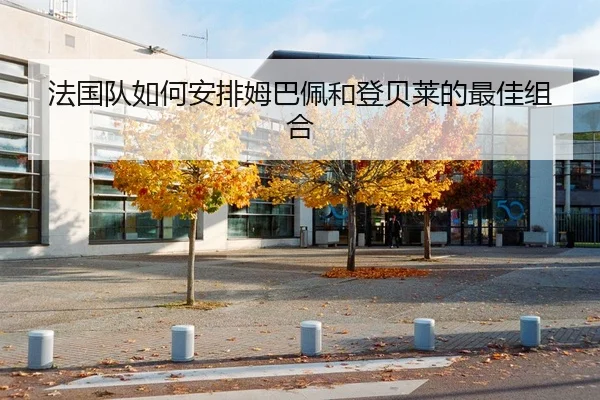 法国队如何安排姆巴佩和登贝莱的最佳组合
