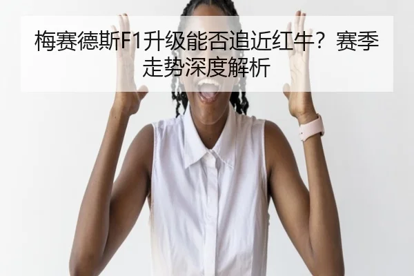 梅赛德斯F1升级能否追近红牛？赛季走势深度解析