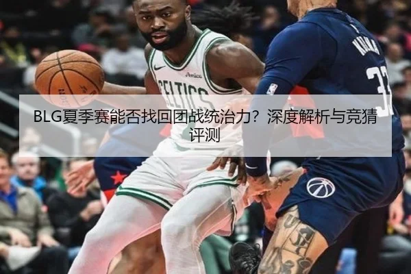 BLG夏季赛能否找回团战统治力？深度解析与竞猜评测