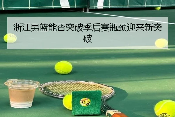 浙江男篮能否突破季后赛瓶颈迎来新突破