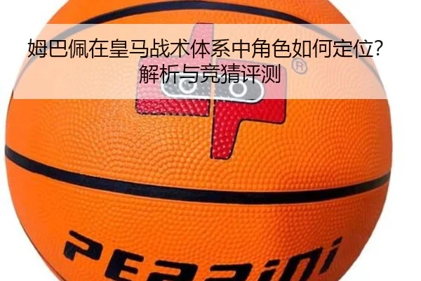 姆巴佩在皇马战术体系中角色如何定位？解析与竞猜评测